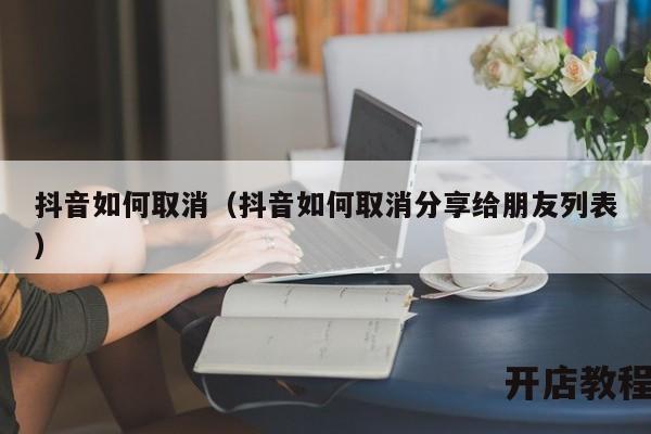 抖音如何取消（抖音如何取消分享给朋友列表）