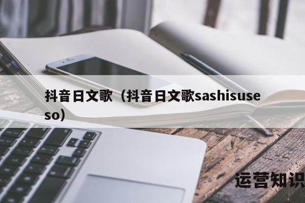 抖音日文歌（抖音日文歌sashisuseso）