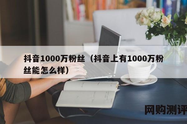 抖音1000万粉丝（抖音上有1000万粉丝能怎么样）