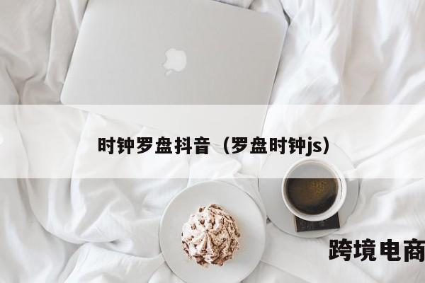 时钟罗盘抖音（罗盘时钟js）