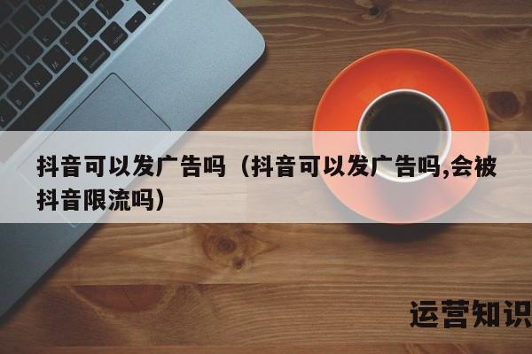 抖音可以发广告吗（抖音可以发广告吗,会被抖音限流吗）