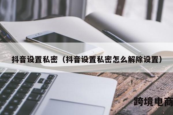 抖音设置私密（抖音设置私密怎么解除设置）