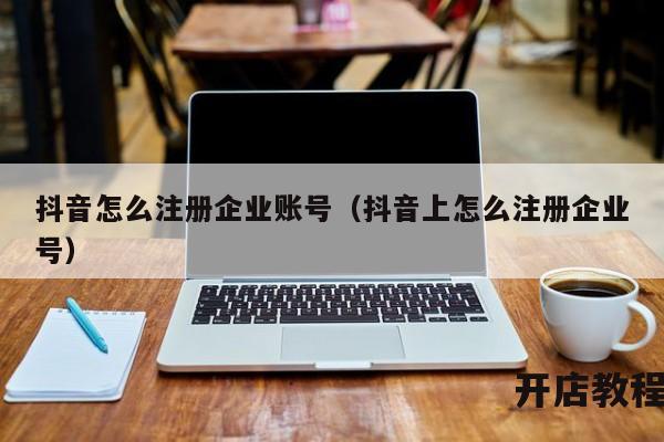 抖音怎么注册企业账号（抖音上怎么注册企业号）