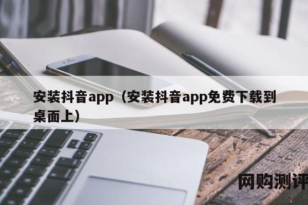 安装抖音app（安装抖音app免费下载到桌面上）