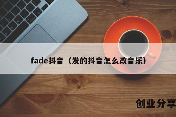 fade抖音（发的抖音怎么改音乐）