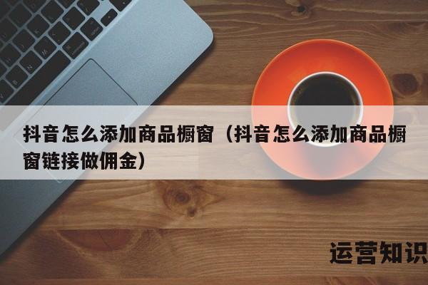 抖音怎么添加商品橱窗（抖音怎么添加商品橱窗链接做佣金）