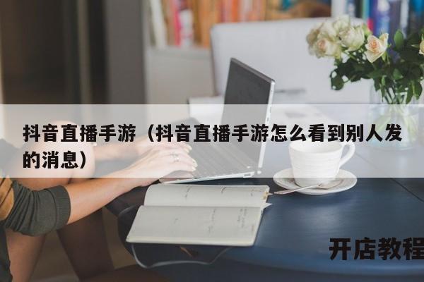 抖音直播手游（抖音直播手游怎么看到别人发的消息）