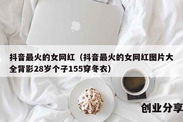 抖音最火的女网红（抖音最火的女网红图片大全背影28岁个子155穿冬衣）