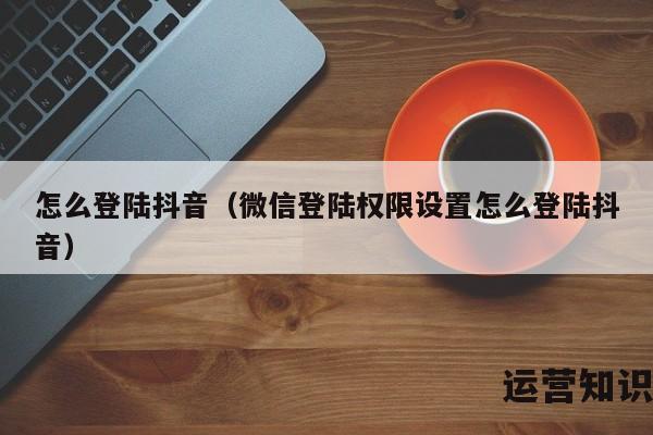 怎么登陆抖音（微信登陆权限设置怎么登陆抖音）