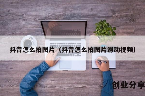 抖音怎么拍图片（抖音怎么拍图片滑动视频）