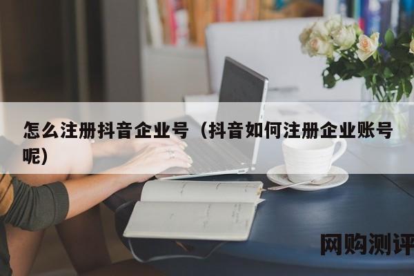 怎么注册抖音企业号（抖音如何注册企业账号呢）