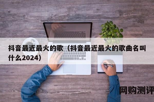 抖音最近最火的歌（抖音最近最火的歌曲名叫什么2024）