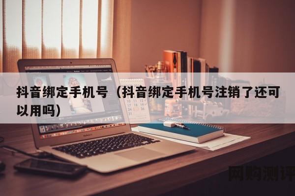 抖音绑定手机号（抖音绑定手机号注销了还可以用吗）