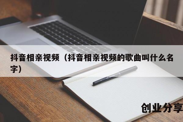 抖音相亲视频（抖音相亲视频的歌曲叫什么名字）