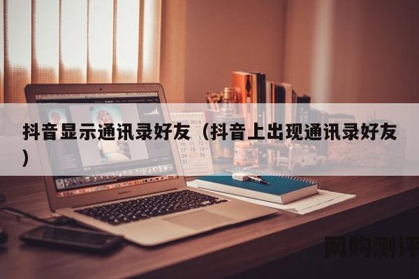 抖音显示通讯录好友（抖音上出现通讯录好友）