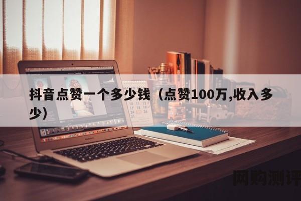 抖音点赞一个多少钱（点赞100万,收入多少）