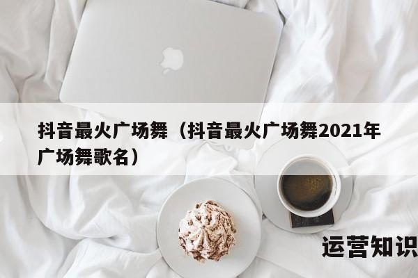 抖音最火广场舞（抖音最火广场舞2021年广场舞歌名）