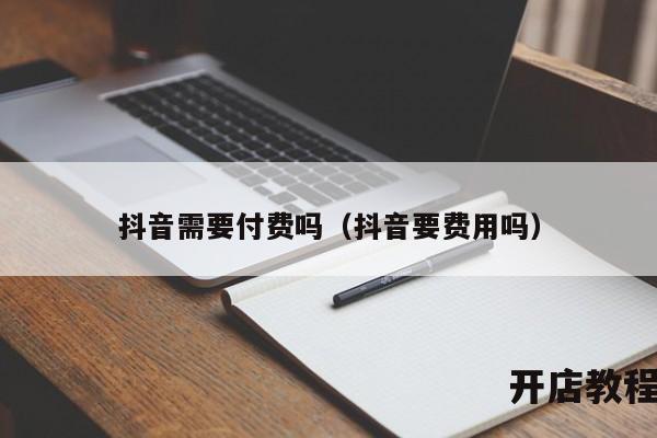 抖音需要付费吗（抖音要费用吗）