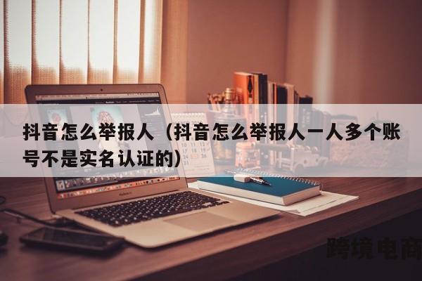 抖音怎么举报人（抖音怎么举报人一人多个账号不是实名认证的）