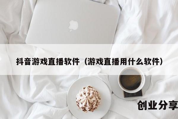 抖音游戏直播软件（游戏直播用什么软件）