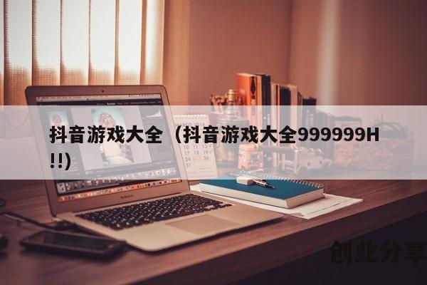 抖音游戏大全（抖音游戏大全999999H!!）