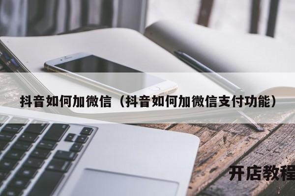 抖音如何加微信（抖音如何加微信支付功能）