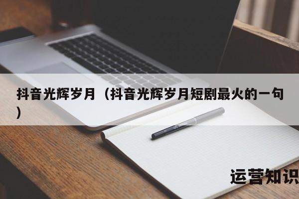 抖音光辉岁月（抖音光辉岁月短剧最火的一句）