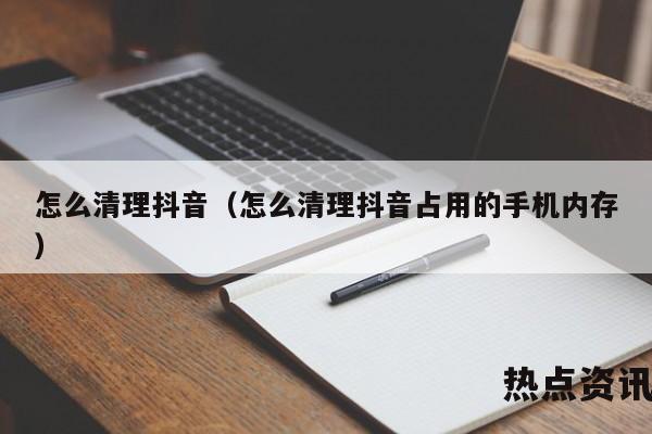 怎么清理抖音（怎么清理抖音占用的手机内存）