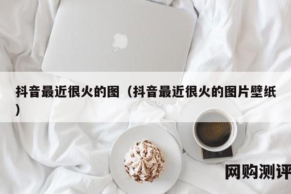 抖音最近很火的图（抖音最近很火的图片壁纸）