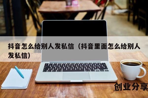 抖音怎么给别人发私信（抖音里面怎么给别人发私信）