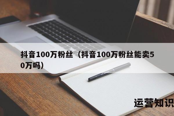 抖音100万粉丝（抖音100万粉丝能卖50万吗）