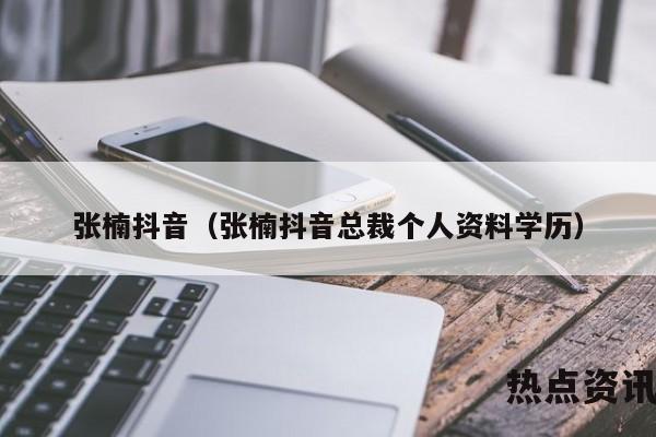 张楠抖音（张楠抖音总裁个人资料学历）