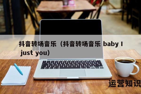 抖音转场音乐（抖音转场音乐 baby I just you）