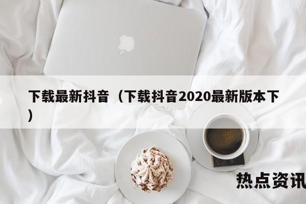 下载最新抖音（下载抖音2020最新版本下）