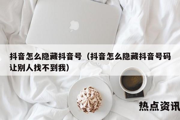 抖音怎么隐藏抖音号（抖音怎么隐藏抖音号码让别人找不到我）