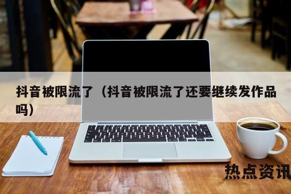 抖音被限流了（抖音被限流了还要继续发作品吗）