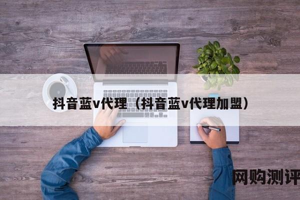 抖音蓝v代理（抖音蓝v代理加盟）