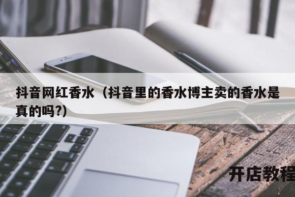 抖音网红香水（抖音里的香水博主卖的香水是真的吗?）