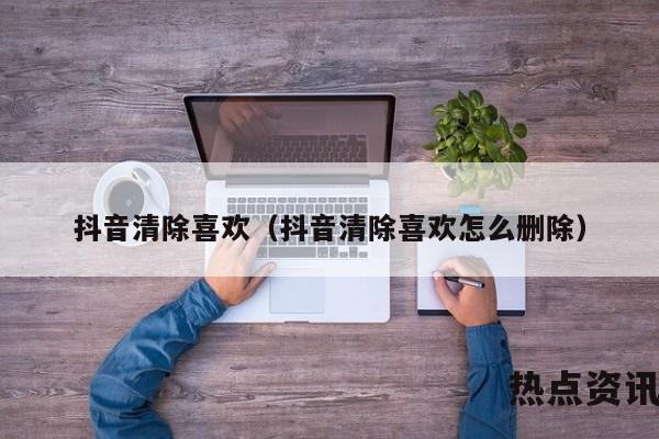 抖音清除喜欢（抖音清除喜欢怎么删除）