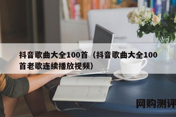 抖音歌曲大全100首（抖音歌曲大全100首老歌连续播放视频）