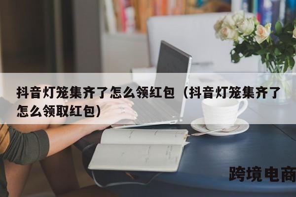 抖音灯笼集齐了怎么领红包（抖音灯笼集齐了怎么领取红包）