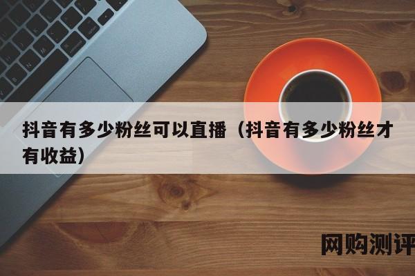 抖音有多少粉丝可以直播（抖音有多少粉丝才有收益）