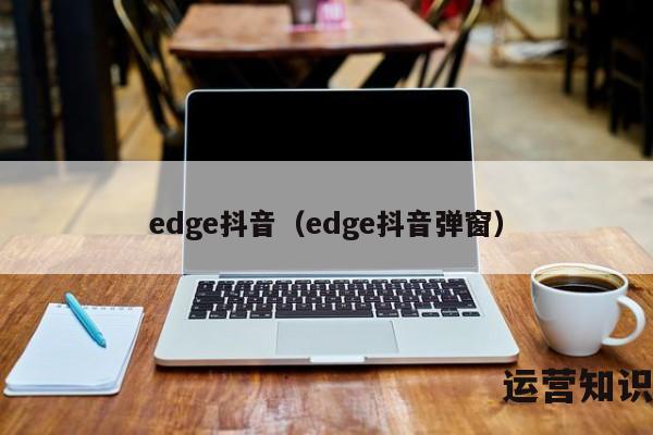 edge抖音（edge抖音弹窗）