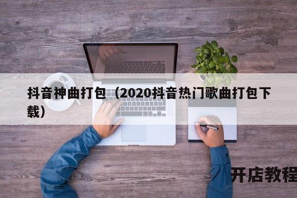 抖音神曲打包（2020抖音热门歌曲打包下载）