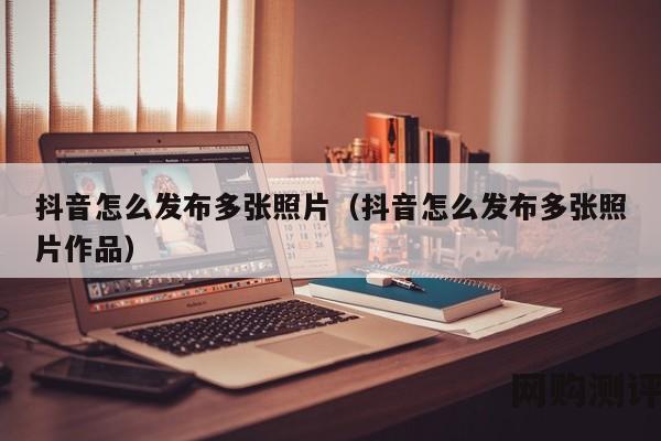 抖音怎么发布多张照片（抖音怎么发布多张照片作品）
