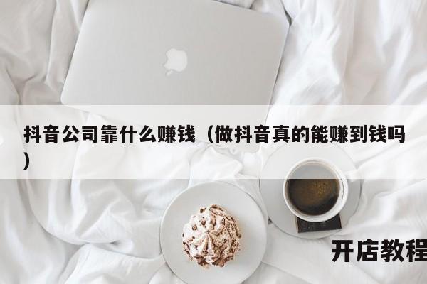 抖音公司靠什么赚钱（做抖音真的能赚到钱吗）