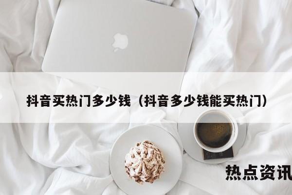 抖音买热门多少钱（抖音多少钱能买热门）
