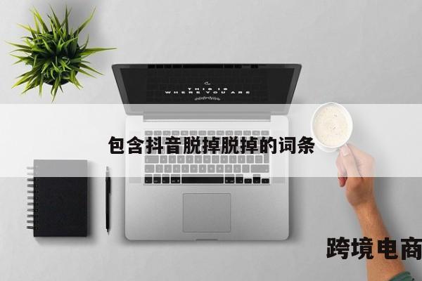 包含抖音脱掉脱掉的词条