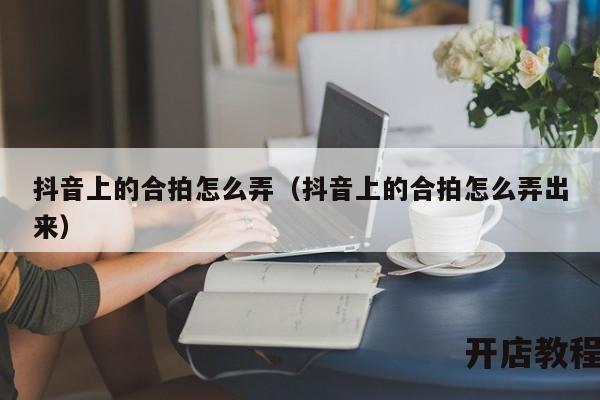 抖音上的合拍怎么弄（抖音上的合拍怎么弄出来）