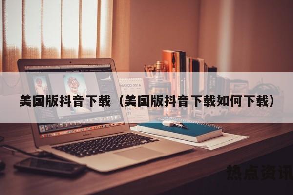 美国版抖音下载（美国版抖音下载如何下载）